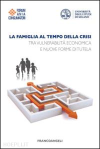 forum ania consumatori; universita' degli studi di milano (curatore) - famiglia al tempo della crisi