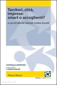 gabrielli gabriele (curatore); granelli andrea (curatore) - territori, citta', imprese: smart o accoglienti?