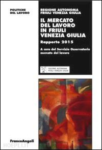 agenzia regionale del lavoro(curatore) - il mercato del lavoro in friuli venezia giulia. rapporto 2015