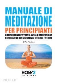 modica rita - manuale di meditazione per principianti. come eliminare stress, ansia e depressione e ritornare ad uno stato di pace interiore e felicità