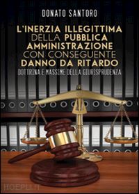 santoro donato - l'inerzia illegittima della pubblica amministrazione con conseguente danno da ritardo. dottrina e massime della giurisprudenza