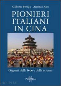 perego gilberto; airò antonio - pionieri italiani in cina. giganti della fede e della scienza