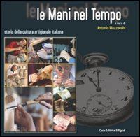 mazzocchi antonio (curatore) - le mani nel tempo . storia della cultura artigianale italiana