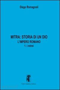 romagnoli diego - mitra. storia di un dio. l'impero romano. vol. 3: l'impero romano. i mitrei