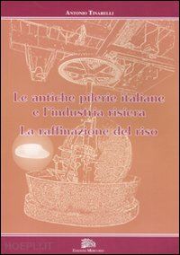 tinarelli antonio - le antiche pilerie italiane e l'industria risiera. la raffinazione del riso