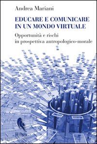 mariani andrea - educare e comunicare in un mondo virtuale. opportunità e rischi in prospettiva antropologico-morale