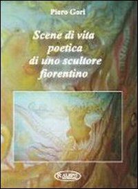 gori piero - scene di vita poetica di uno scultore fiorentino