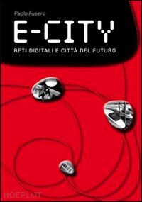 fusero paolo; scaglione g. (curatore) - e-city. digital networks and future cities