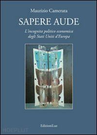 camerata maurizio - sapere aude. l'incognita politico economica degli stati uniti d'europa