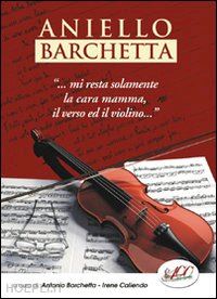 barchielli a.(curatore); caliendo i.(curatore) - aniello barchetta «...mi resta solamente la cara mamma, il verso ed il violino...»