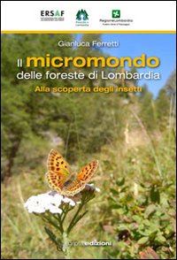 ferretti gianluca - il micromondo delle foreste di lombardia  - alla scoperta degli insetti
