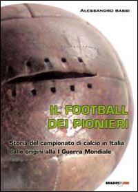 bassi alessandro - football dei pionieri. storia del campionato di calcio in italia dalle origini a