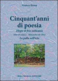 brusa franco - cinquant'anni di poesia. elegie di fine millennio (fior di calanco. alessandra e le altre). la palla nell'orto