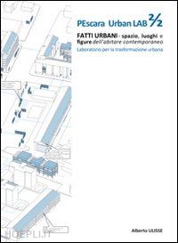 ulisse alberto - pescara urban lab. fatti urbani. spazio luoghi e figure dell'abitare contemporaneo. vol. 2