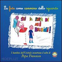 priori d.(curatore); votta f.(curatore) - la fede come cammino dello sguardo. i bambini dell'unitalsi incontrano il volto di papa francesco