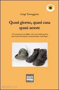 torreggiani luigi - quasi giorno, quasi cena, quasi amore. l'avventura di un alpino che torna dalla guerra, raccontata dal nipote, sessantacinque anni dopo