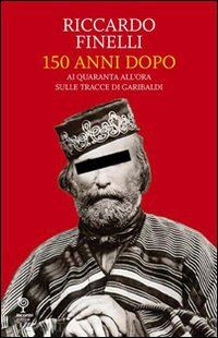 finelli riccardo - 150 anni dopo. ai quaranta all'ora sulle tracce di garibaldi