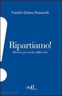 roosevelt franklin d.; regalzi f. (curatore) - ripartiamo! discorsi per uscire dalla crisi