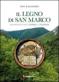 baissero pio - il legno di san marco. dai boschi dell'istria a venezia