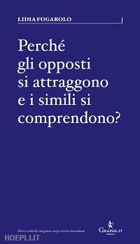 fogarolo lidia - perche' gli opposti si attraggono e i simili si comprendono?