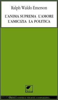 emerson ralph waldo - l'anima suprema, l'amore, l'amicizia, la politica