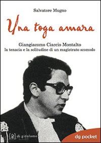 mugno salvatore - una toga amara. giangiacomo ciaccio montalto la tenacia e la solitudine di un