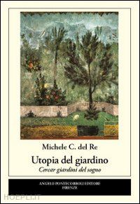 del re michele c. - utopia del giardino. cercar giardini del sogno