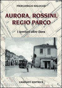 balocco piergiorgio - aurora, rossini, regio parco. i territori oltre dora