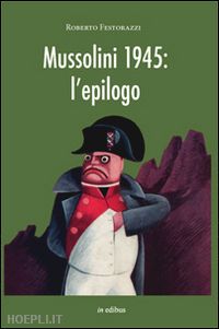 festorazzi roberto - mussolini 1945: l'epilogo