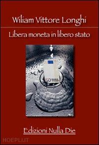 longhi william vittore - libera moneta in libero stato