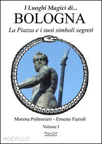 poltronieri morena; fazioli ernesto - luoghi magici di bologna. vol. 1: la piazza e i suoi simboli segreti.