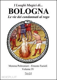 poltronieri morena; fazioli ernesto - i luoghi magici di... bologna. vol. 4: le vie dei condannati al rogo.