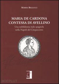 bellucci marisa - maria de cardona contessa di avellino. una nobildonna italo-spagnola nella napoli del cinquecento