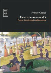 crespi franco - esistenza-come-realta'. contro il predominio dell'economia