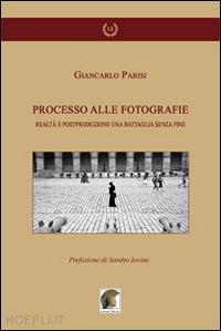 parisi giancarlo - processo alle fotografie. realtà e postproduzione, una battaglia senza fine