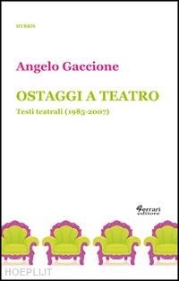 gaccione angelo - ostaggi a teatro. testi teatrali (1985-2007)