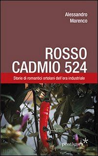 marenco alessandro - rosso cadmio 524. storie di romantici ortolani dell'era industriale