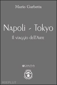 garbetta mario - napoli-tokyo. il viaggio dell'arte