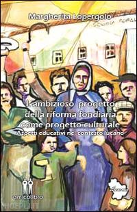 lopergolo margherita - l'ambizioso progetto della riforma fondiaria come progetto culturale. aspetti educativi nel contesto lucano