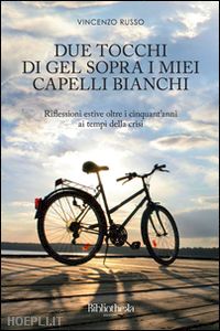 russo vincenzo - due tocchi di gel sopra i miei capelli bianchi. riflessioni estive oltre i cinquant'anni ai tempi della crisi