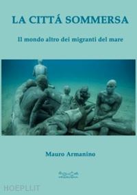 armanino mauro - la città sommersa. il mondo altro dei migranti del mare