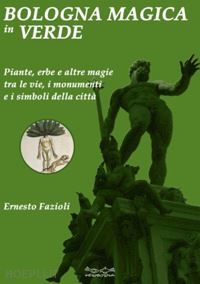 fazioli ernesto - bologna magica in verde. piante, erbe e altre magie tra le vie, i monumenti e i