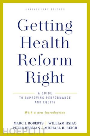 roberts marc j.; hsiao william; berman peter; reich michael r. - getting health reform right, anniversary edition