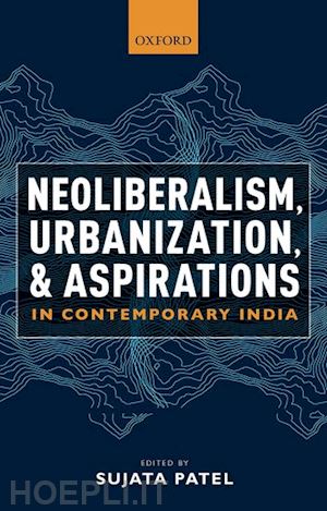 patel sujata (curatore) - neoliberalism, urbanization and aspirations in contemporary india