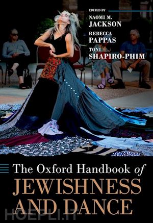 jackson naomi m. (curatore); pappas rebecca (curatore); shapiro-phim toni (curatore) - the oxford handbook of jewishness and dance