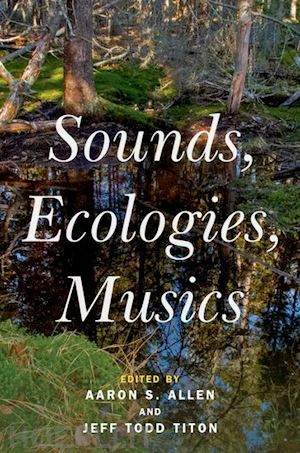 allen aaron s. (curatore); titon jeff todd (curatore) - sounds, ecologies, musics