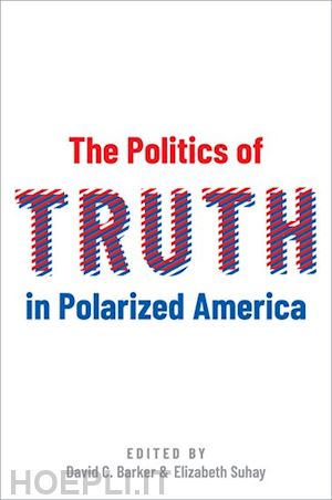 barker david c. (curatore); suhay elizabeth (curatore) - the politics of truth in polarized america