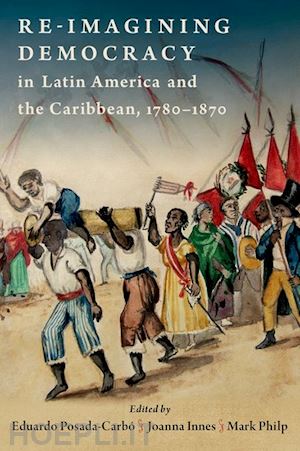 posada-carbo eduardo (curatore); innes joanna (curatore); philp mark (curatore) - re-imagining democracy in latin america and the caribbean, 1780-1870