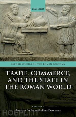wilson andrew (curatore); bowman alan (curatore) - trade, commerce, and the state in the roman world