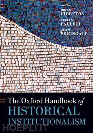 fioretos orfeo (curatore); falleti tulia g. (curatore); sheingate adam (curatore) - the oxford handbook of historical institutionalism